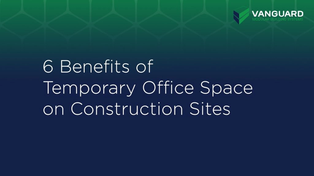 6 Benefits of Temporary Office Space on Construction Sites